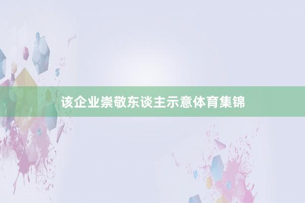 该企业崇敬东谈主示意体育集锦