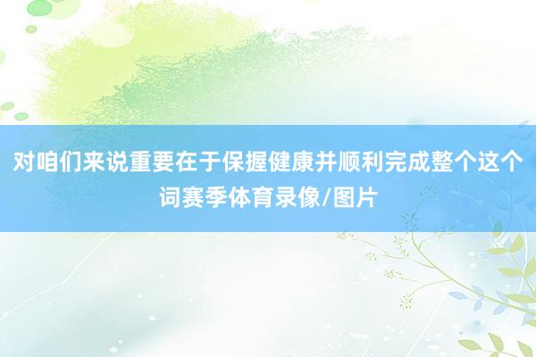 对咱们来说重要在于保握健康并顺利完成整个这个词赛季体育录像/图片