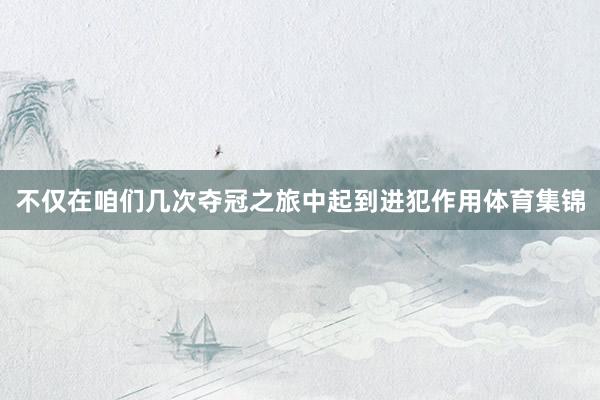 不仅在咱们几次夺冠之旅中起到进犯作用体育集锦