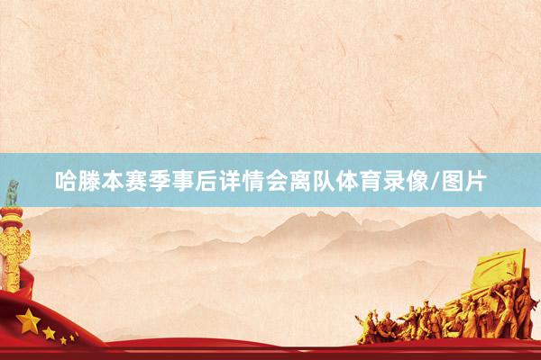 哈滕本赛季事后详情会离队体育录像/图片