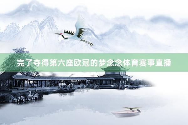 完了夺得第六座欧冠的梦念念体育赛事直播