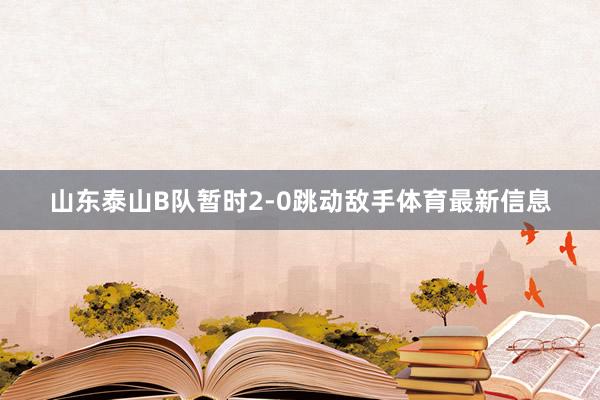 山东泰山B队暂时2-0跳动敌手体育最新信息