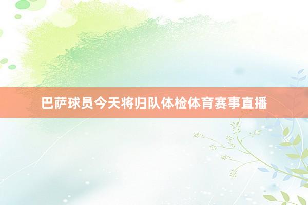 巴萨球员今天将归队体检体育赛事直播