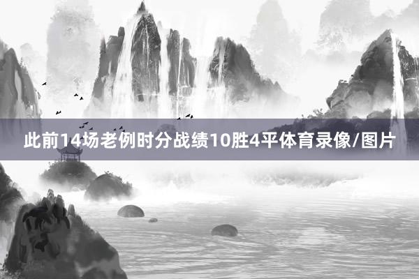 此前14场老例时分战绩10胜4平体育录像/图片