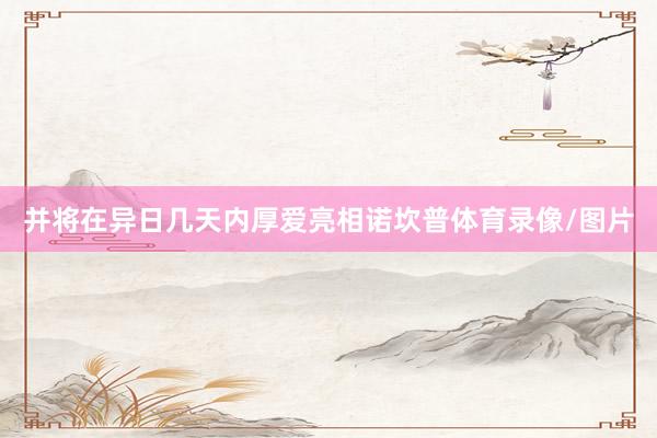 并将在异日几天内厚爱亮相诺坎普体育录像/图片