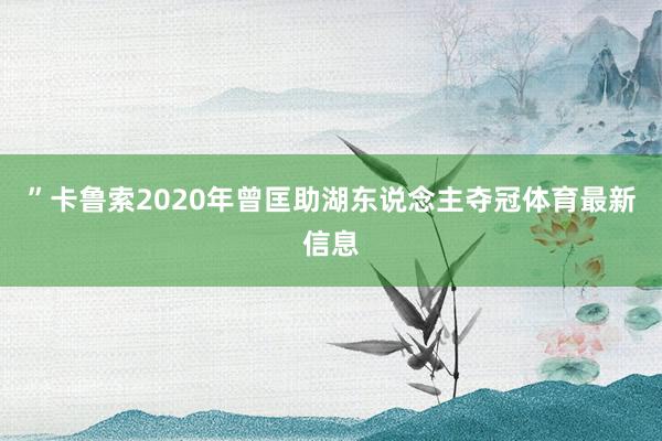 ”卡鲁索2020年曾匡助湖东说念主夺冠体育最新信息