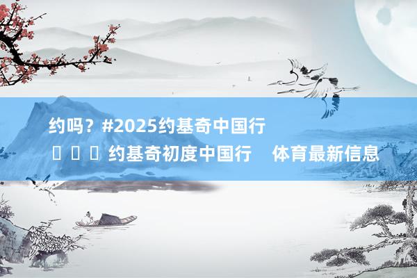 约吗？#2025约基奇中国行                        			约基奇初度中国行    体育最新信息