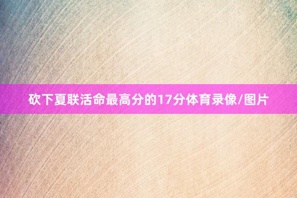 砍下夏联活命最高分的17分体育录像/图片