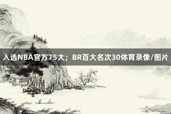 入选NBA官方75大;BR百大名次30体育录像/图片