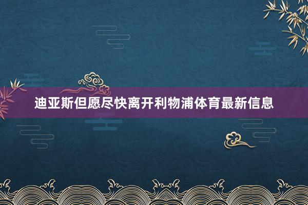 迪亚斯但愿尽快离开利物浦体育最新信息