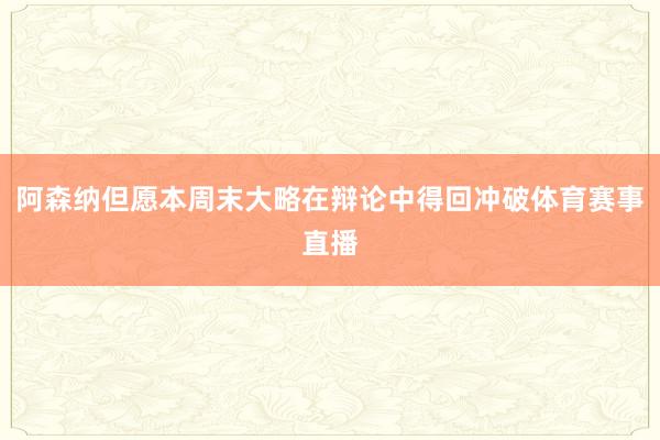 阿森纳但愿本周末大略在辩论中得回冲破体育赛事直播