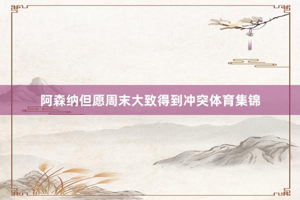 阿森纳但愿周末大致得到冲突体育集锦
