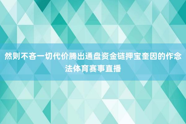 然则不吝一切代价腾出通盘资金链押宝奎因的作念法体育赛事直播