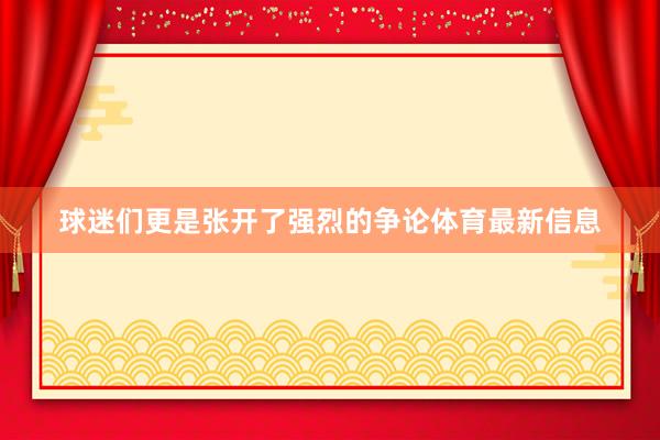 球迷们更是张开了强烈的争论体育最新信息