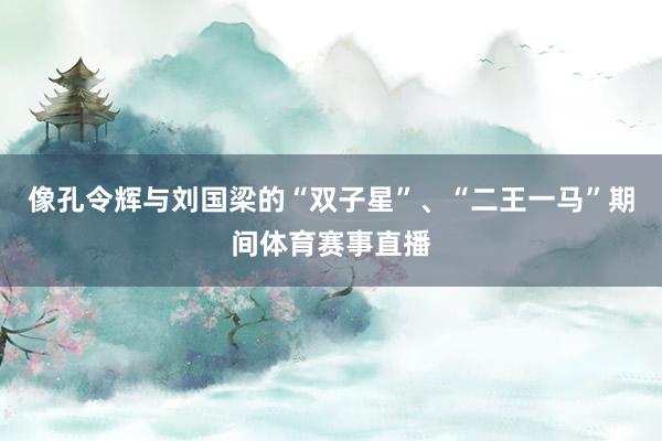 像孔令辉与刘国梁的“双子星”、“二王一马”期间体育赛事直播