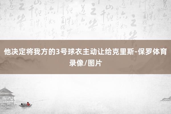 他决定将我方的3号球衣主动让给克里斯-保罗体育录像/图片