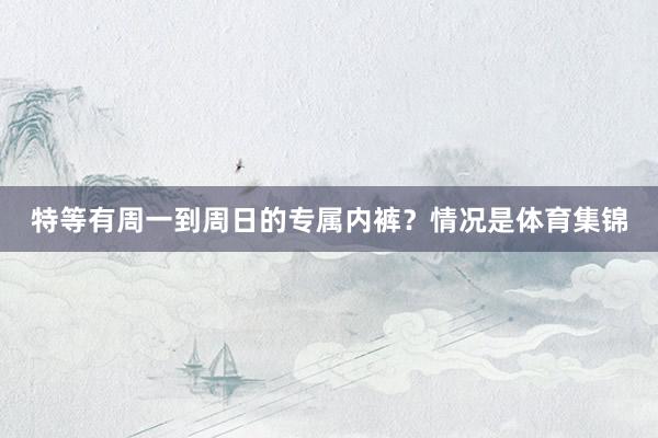 特等有周一到周日的专属内裤？情况是体育集锦