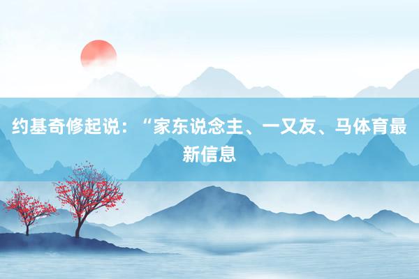 约基奇修起说：“家东说念主、一又友、马体育最新信息