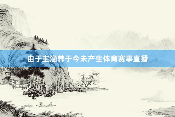 由于主涵养于今未产生体育赛事直播