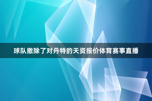 球队撤除了对丹特的天资报价体育赛事直播