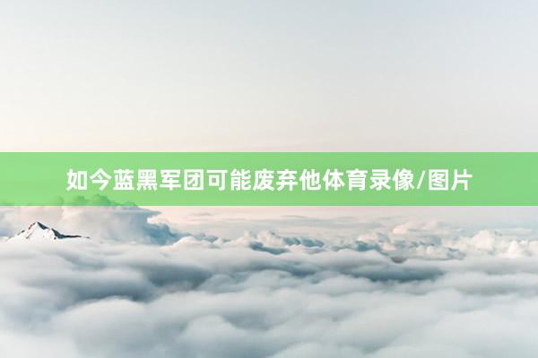 如今蓝黑军团可能废弃他体育录像/图片