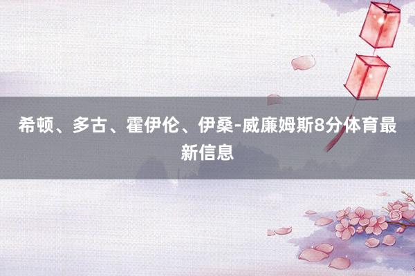希顿、多古、霍伊伦、伊桑-威廉姆斯8分体育最新信息