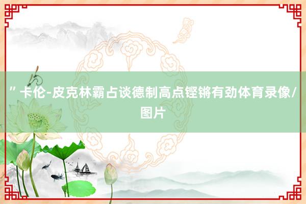 ”卡伦-皮克林霸占谈德制高点铿锵有劲体育录像/图片