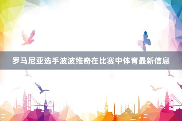 罗马尼亚选手波波维奇在比赛中体育最新信息