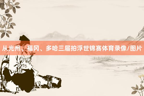 从光州、福冈、多哈三届拍浮世锦赛体育录像/图片
