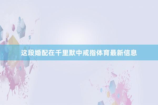 这段婚配在千里默中戒指体育最新信息