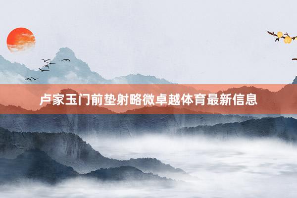 卢家玉门前垫射略微卓越体育最新信息