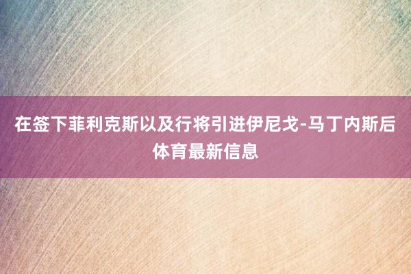 在签下菲利克斯以及行将引进伊尼戈-马丁内斯后体育最新信息