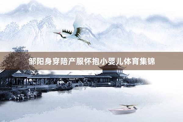 邹阳身穿陪产服怀抱小婴儿体育集锦