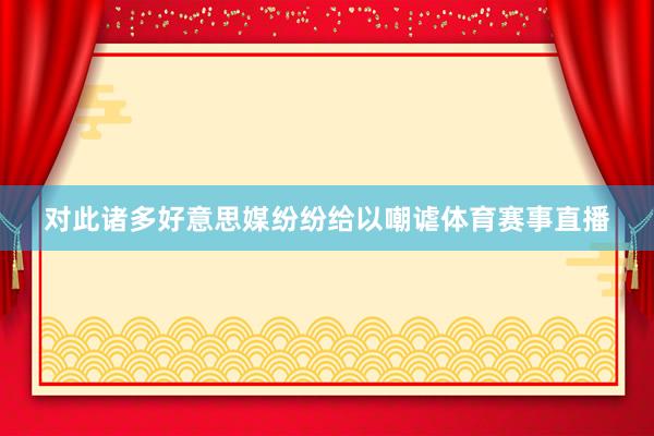对此诸多好意思媒纷纷给以嘲谑体育赛事直播