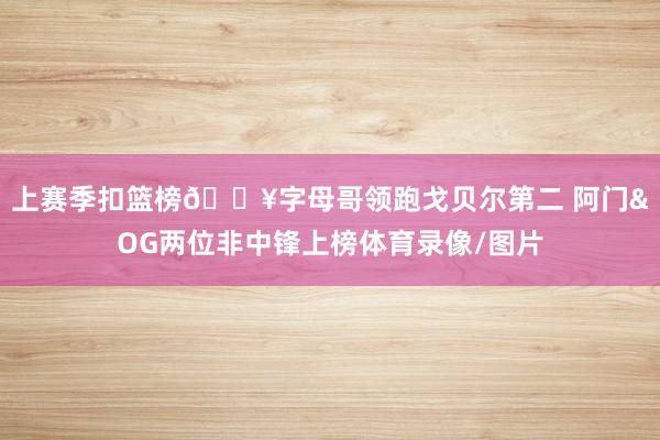 上赛季扣篮榜🔥字母哥领跑戈贝尔第二 阿门&OG两位非中锋上榜体育录像/图片