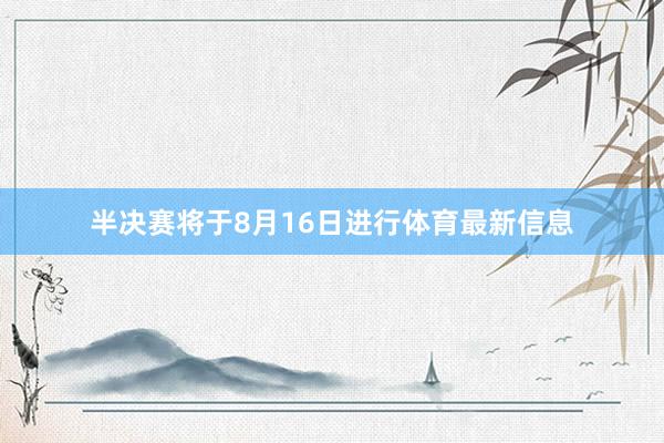 半决赛将于8月16日进行体育最新信息