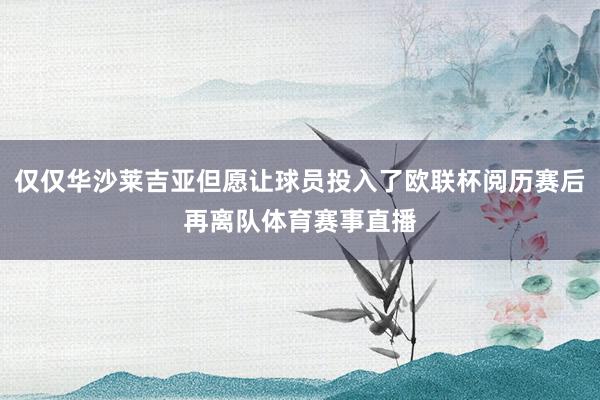 仅仅华沙莱吉亚但愿让球员投入了欧联杯阅历赛后再离队体育赛事直播