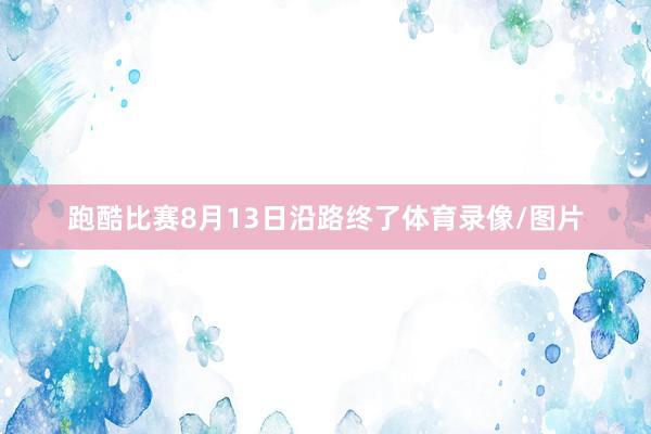 跑酷比赛8月13日沿路终了体育录像/图片