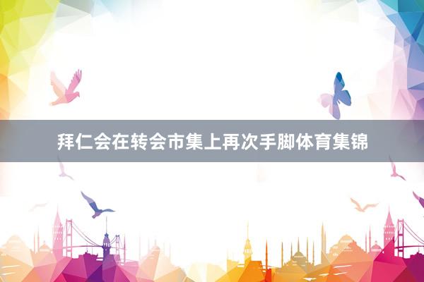 拜仁会在转会市集上再次手脚体育集锦