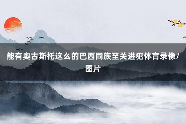 能有奥古斯托这么的巴西同族至关进犯体育录像/图片