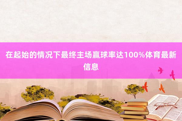 在起始的情况下最终主场赢球率达100%体育最新信息