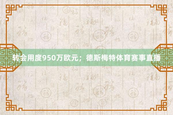 转会用度950万欧元；德斯梅特体育赛事直播