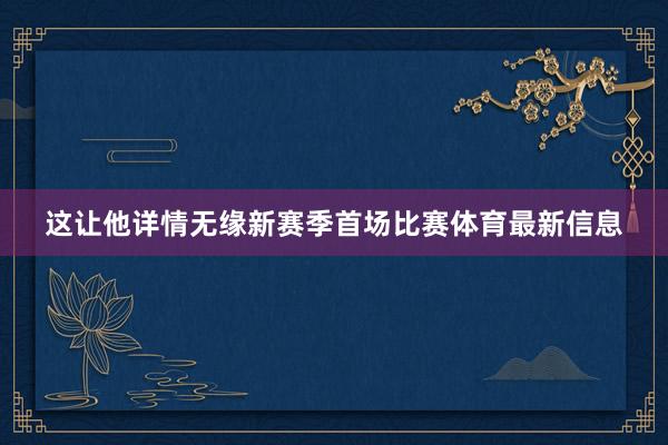 这让他详情无缘新赛季首场比赛体育最新信息