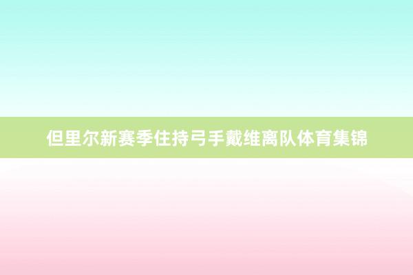 但里尔新赛季住持弓手戴维离队体育集锦