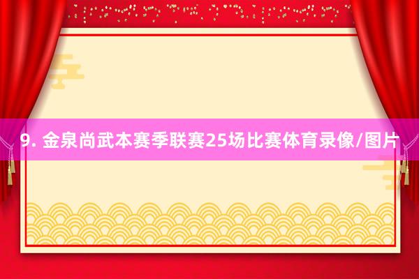 9. 金泉尚武本赛季联赛25场比赛体育录像/图片