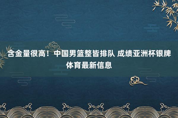 含金量很高！中国男篮整皆排队 成绩亚洲杯银牌体育最新信息