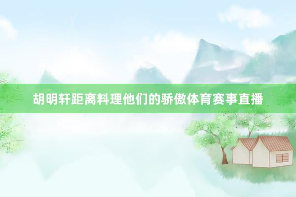 胡明轩距离料理他们的骄傲体育赛事直播
