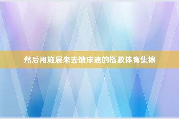 然后用施展来去馈球迷的搭救体育集锦