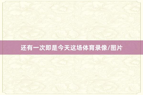 还有一次即是今天这场体育录像/图片