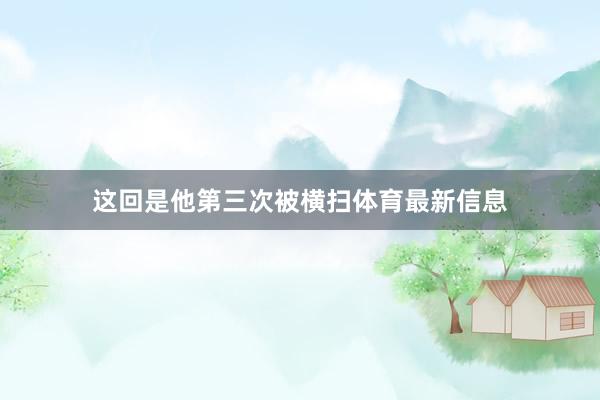 这回是他第三次被横扫体育最新信息